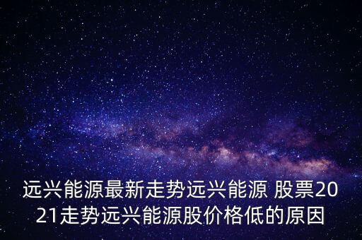 遠興能源最新走勢遠興能源 股票2021走勢遠興能源股價格低的原因