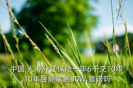 中國(guó) 人壽分紅保險(xiǎn)一年6千交10年,10年后能拿到30W,靠譜嗎