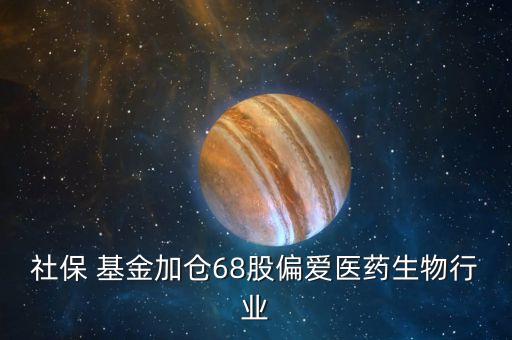 社保 基金加倉68股偏愛醫(yī)藥生物行業(yè)