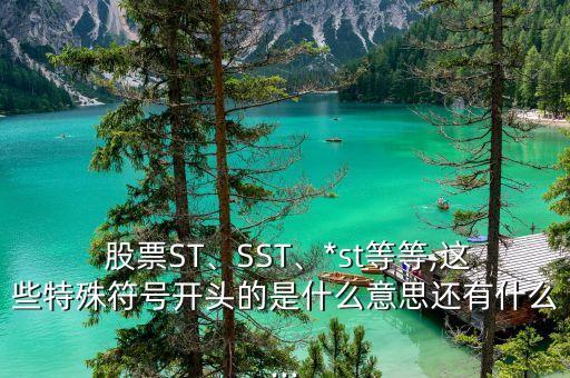  股票ST、SST、*st等等,這些特殊符號開頭的是什么意思還有什么...