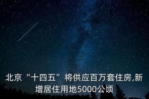 北京“十四五”將供應(yīng)百萬套住房,新增居住用地5000公頃