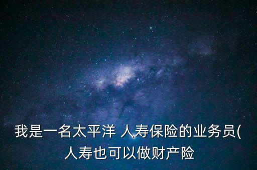 我是一名太平洋 人壽保險的業(yè)務(wù)員( 人壽也可以做財(cái)產(chǎn)險