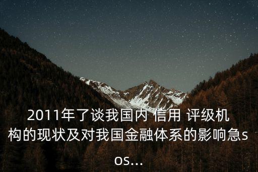 2011年了談我國(guó)內(nèi) 信用 評(píng)級(jí)機(jī)構(gòu)的現(xiàn)狀及對(duì)我國(guó)金融體系的影響急sos...