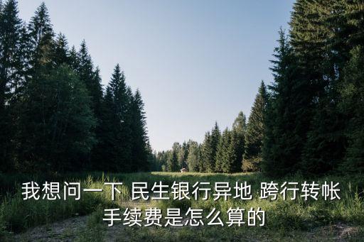 我想問一下 民生銀行異地 跨行轉(zhuǎn)帳 手續(xù)費(fèi)是怎么算的