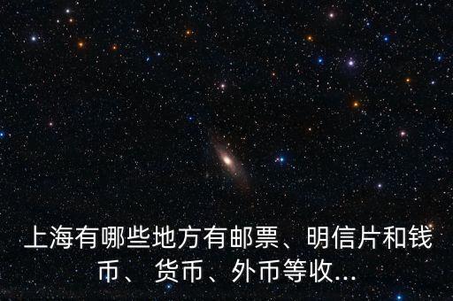  上海有哪些地方有郵票、明信片和錢幣、 貨幣、外幣等收...