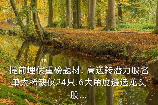 提前埋伏重磅題材! 高送轉(zhuǎn)潛力股名單太稀缺僅24只!6大角度遴選龍頭股...