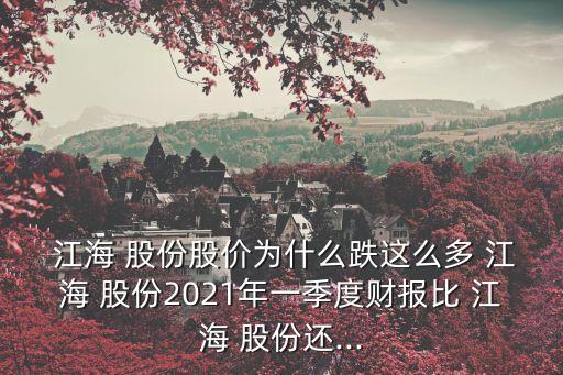  江海 股份股價(jià)為什么跌這么多 江海 股份2021年一季度財(cái)報(bào)比 江海 股份還...