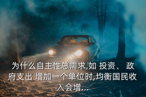 為什么自主性總需求,如 投資、 政府支出 增加一個單位時,均衡國民收入會增...