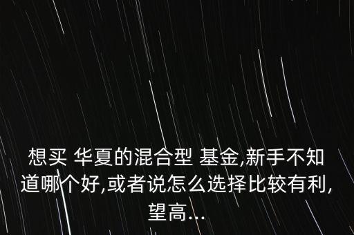 想買 華夏的混合型 基金,新手不知道哪個(gè)好,或者說怎么選擇比較有利,望高...