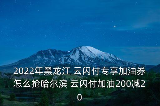 2022年黑龍江 云閃付專享加油券怎么搶哈爾濱 云閃付加油200減20