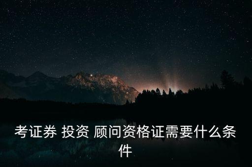 考證券 投資 顧問(wèn)資格證需要什么條件