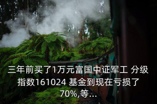 三年前買了1萬(wàn)元富國(guó)中證軍工 分級(jí)指數(shù)161024 基金到現(xiàn)在虧損了70%,等...