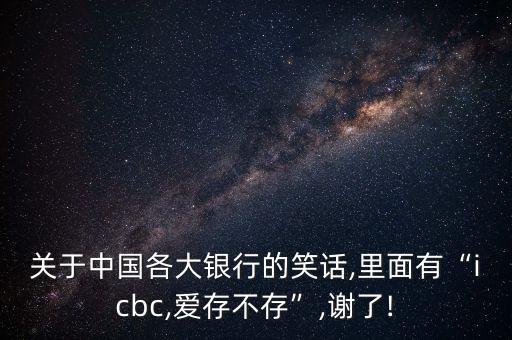 關(guān)于中國(guó)各大銀行的笑話,里面有“icbc,愛(ài)存不存”,謝了!