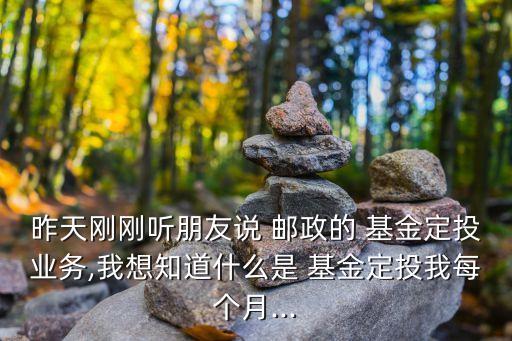 昨天剛剛聽朋友說 郵政的 基金定投業(yè)務(wù),我想知道什么是 基金定投我每個月...