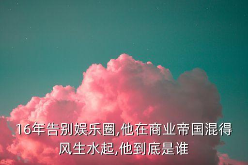 16年告別娛樂圈,他在商業(yè)帝國混得風(fēng)生水起,他到底是誰