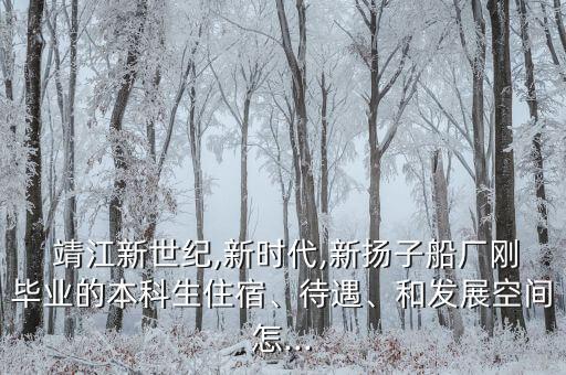  靖江新世紀,新時代,新?lián)P子船廠剛畢業(yè)的本科生住宿、待遇、和發(fā)展空間怎...