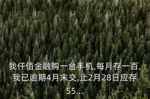 我仟佰金融購一臺手機(jī),每月存一百,我已逾期4月末交,止2月28日應(yīng)存55...