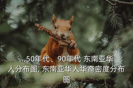 ...50年代、90年代 東南亞華人分布圖, 東南亞華人華裔密度分布圖