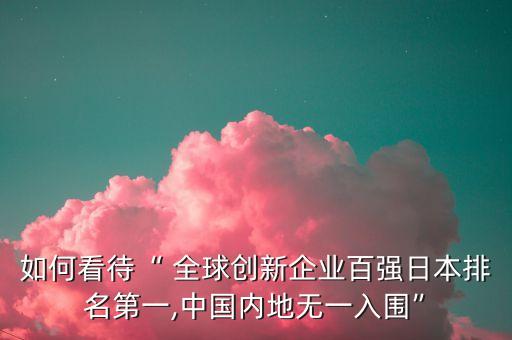 如何看待“ 全球創(chuàng)新企業(yè)百強日本排名第一,中國內(nèi)地無一入圍”