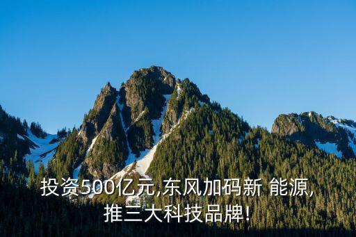 投資500億元,東風(fēng)加碼新 能源,推三大科技品牌!