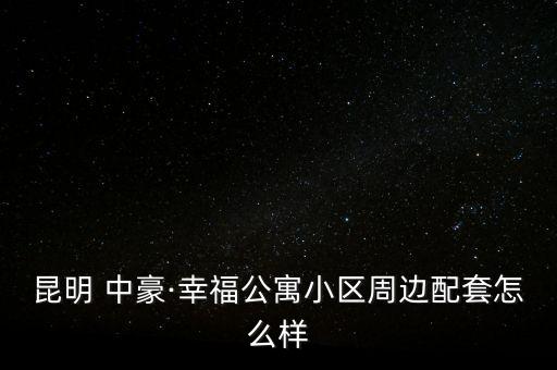 昆明 中豪·幸福公寓小區(qū)周邊配套怎么樣