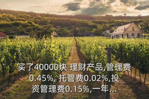 買了40000塊 理財(cái)產(chǎn)品,管理費(fèi)0.45%, 托管費(fèi)0.02%,投資管理費(fèi)0.15%,一年...