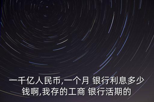 一千億人民幣,一個(gè)月 銀行利息多少錢(qián)啊,我存的工商 銀行活期的