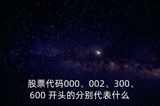  股票代碼000、002、300、600 開頭的分別代表什么