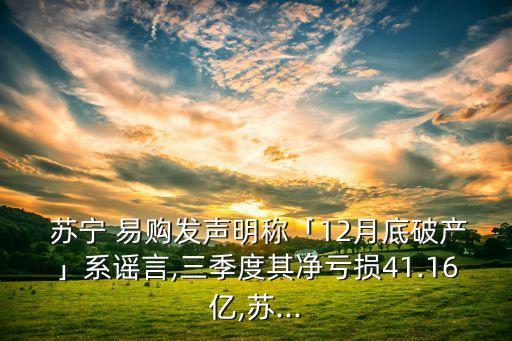  蘇寧 易購發(fā)聲明稱「12月底破產(chǎn)」系謠言,三季度其凈虧損41.16億,蘇...