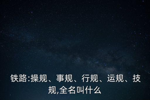  鐵路:操規(guī)、事規(guī)、行規(guī)、運(yùn)規(guī)、技規(guī),全名叫什么