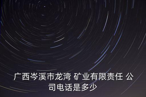  廣西岑溪市龍灣 礦業(yè)有限責任 公司電話是多少