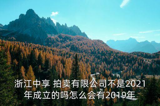 浙江中享 拍賣有限公司不是2021年成立的嗎怎么會有2019年