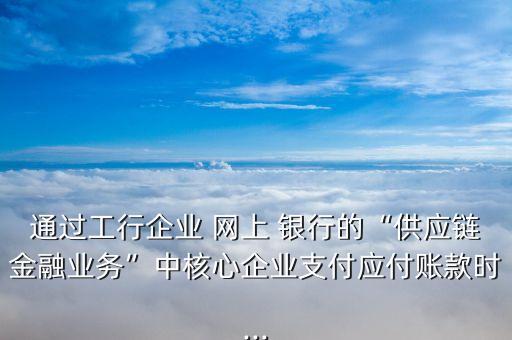 通過工行企業(yè) 網(wǎng)上 銀行的“供應鏈金融業(yè)務”中核心企業(yè)支付應付賬款時...