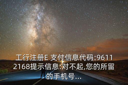 工行注冊E 支付信息代碼:96112168提示信息:對不起,您的所留的手機號...