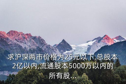 求滬深兩市價格為25元以下,總股本2億以內,流通股本5000萬以內的所有股...