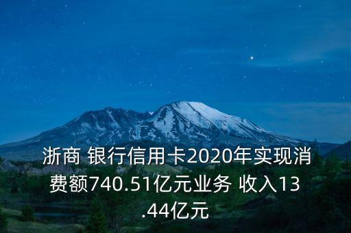  浙商 銀行信用卡2020年實現(xiàn)消費額740.51億元業(yè)務(wù) 收入13.44億元