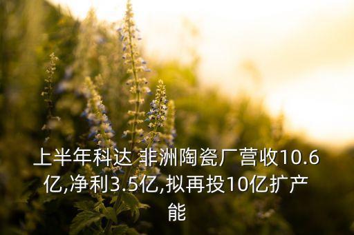 上半年科達(dá) 非洲陶瓷廠營收10.6億,凈利3.5億,擬再投10億擴產(chǎn)能