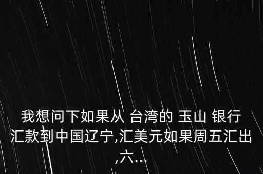 我想問下如果從 臺(tái)灣的 玉山 銀行匯款到中國遼寧,匯美元如果周五匯出,六...