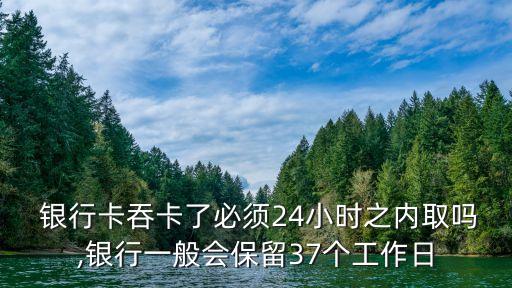  銀行卡吞卡了必須24小時之內(nèi)取嗎,銀行一般會保留37個工作日