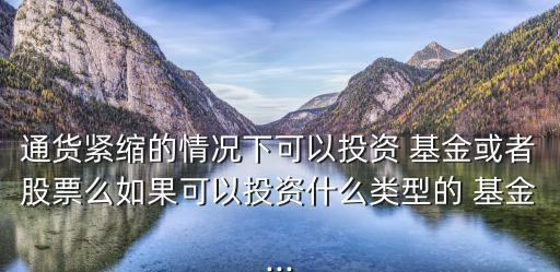 通貨緊縮的情況下可以投資 基金或者股票么如果可以投資什么類型的 基金...