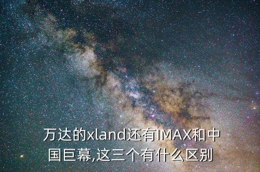  萬達(dá)的xland還有IMAX和中國(guó)巨幕,這三個(gè)有什么區(qū)別