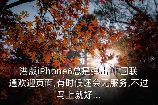 港版iPhone6總是彈出 中國聯(lián)通歡迎頁面,有時候還會無服務(wù),不過馬上就好...