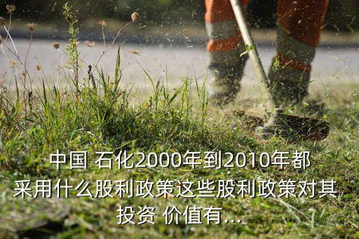 中國 石化2000年到2010年都采用什么股利政策這些股利政策對其 投資 價值有...