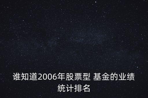 誰(shuí)知道2006年股票型 基金的業(yè)績(jī)統(tǒng)計(jì)排名