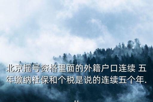 北京搖號資格里面的外籍戶口連續(xù) 五年繳納社保和個稅是說的連續(xù)五個年...