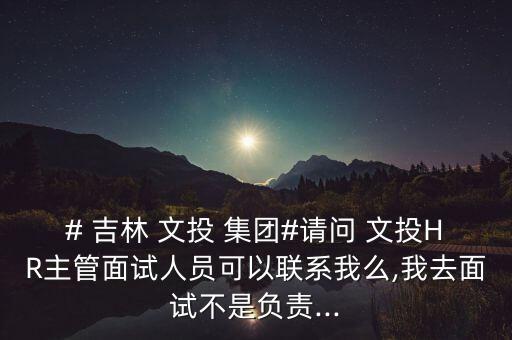 # 吉林 文投 集團(tuán)#請問 文投HR主管面試人員可以聯(lián)系我么,我去面試不是負(fù)責(zé)...