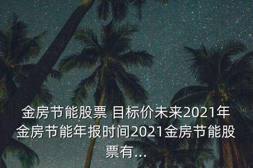 金房節(jié)能股票 目標(biāo)價(jià)未來2021年金房節(jié)能年報(bào)時(shí)間2021金房節(jié)能股票有...