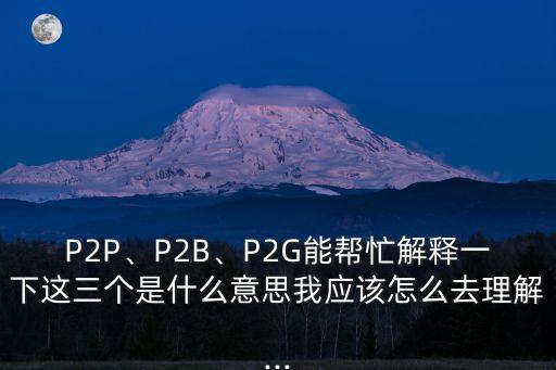 P2P、P2B、P2G能幫忙解釋一下這三個(gè)是什么意思我應(yīng)該怎么去理解...