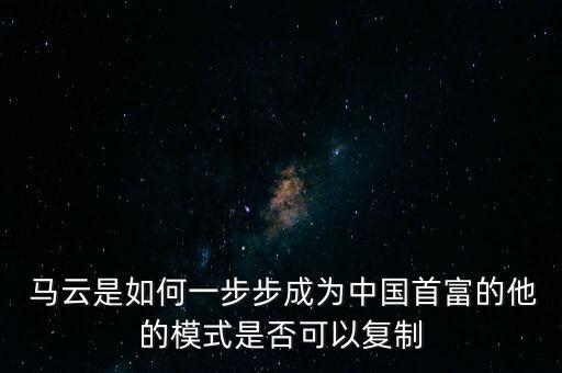  馬云是如何一步步成為中國首富的他的模式是否可以復(fù)制