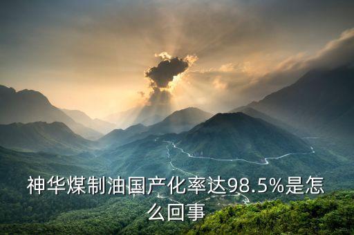 神華煤制油國產(chǎn)化率達(dá)98.5%是怎么回事